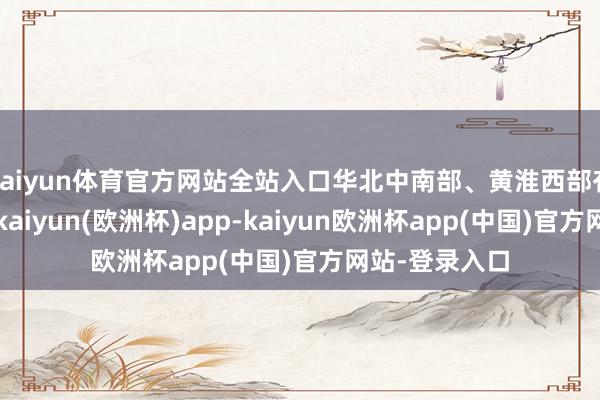 kaiyun体育官方网站全站入口华北中南部、黄淮西部有轻至中度霾-kaiyun(欧洲杯)app-kaiyun欧洲杯app(中国)官方网站-登录入口