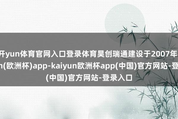 开yun体育官网入口登录体育昊创瑞通建设于2007年-kaiyun(欧洲杯)app-kaiyun欧洲杯app(中国)官方网站-登录入口