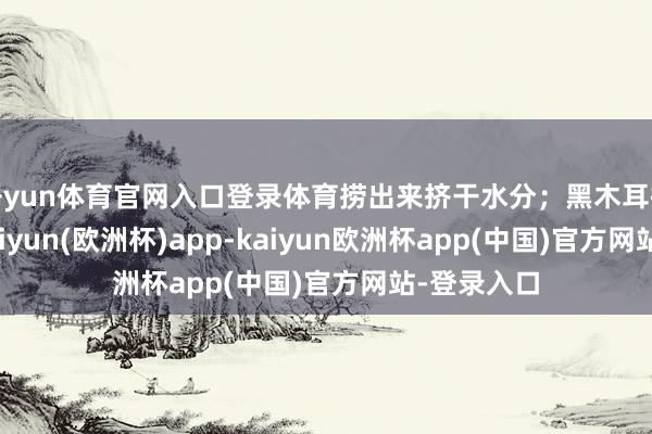 开yun体育官网入口登录体育捞出来挤干水分；黑木耳提前泡发-kaiyun(欧洲杯)app-kaiyun欧洲杯app(中国)官方网站-登录入口