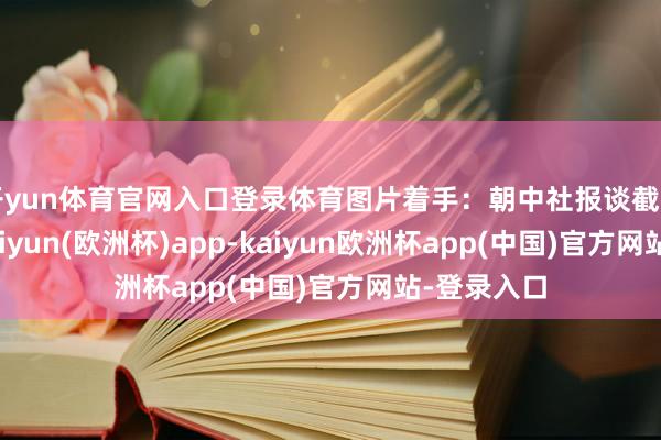 开yun体育官网入口登录体育图片着手:朝中社报谈截图据报谈-kaiyun(欧洲杯)app-kaiyun欧洲杯app(中国)官方网站-登录入口
