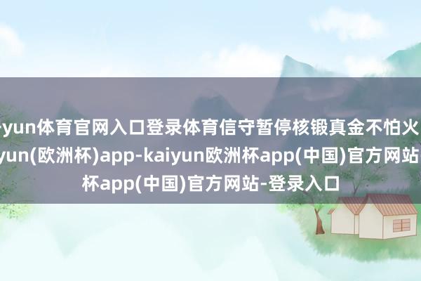 开yun体育官网入口登录体育信守暂停核锻真金不怕火的本旨-kaiyun(欧洲杯)app-kaiyun欧洲杯app(中国)官方网站-登录入口