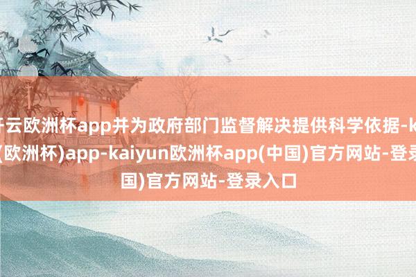 开云欧洲杯app并为政府部门监督解决提供科学依据-kaiyun(欧洲杯)app-kaiyun欧洲杯app(中国)官方网站-登录入口