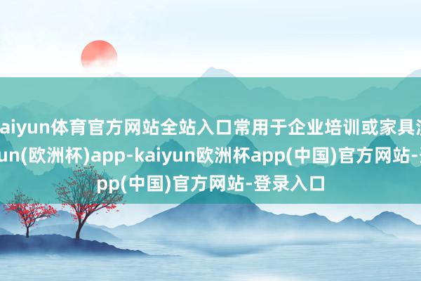 kaiyun体育官方网站全站入口常用于企业培训或家具演示-kaiyun(欧洲杯)app-kaiyun欧洲杯app(中国)官方网站-登录入口
