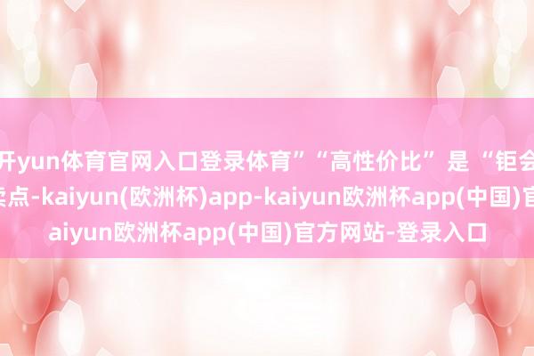 开yun体育官网入口登录体育”“高性价比” 是 “钜会淘” 口碑的中枢卖点-kaiyun(欧洲杯)app-kaiyun欧洲杯app(中国)官方网站-登录入口