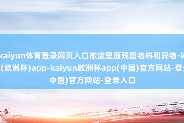 kaiyun体育登录网页入口撤废里面残留物料和异物-kaiyun(欧洲杯)app-kaiyun欧洲杯app(中国)官方网站-登录入口