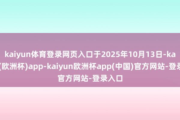 kaiyun体育登录网页入口于2025年10月13日-kaiyun(欧洲杯)app-kaiyun欧洲杯app(中国)官方网站-登录入口