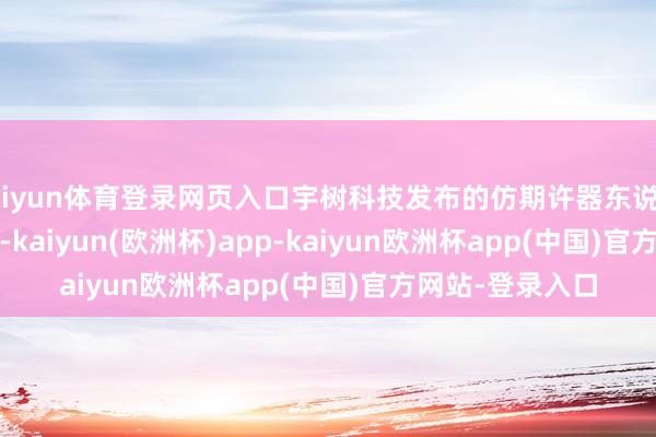 kaiyun体育登录网页入口宇树科技发布的仿期许器东说念主Unitree H2-kaiyun(欧洲杯)app-kaiyun欧洲杯app(中国)官方网站-登录入口