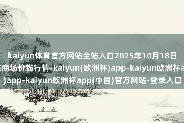 kaiyun体育官方网站全站入口2025年10月18日岷县当归城中药材交往商场价钱行情-kaiyun(欧洲杯)app-kaiyun欧洲杯app(中国)官方网站-登录入口