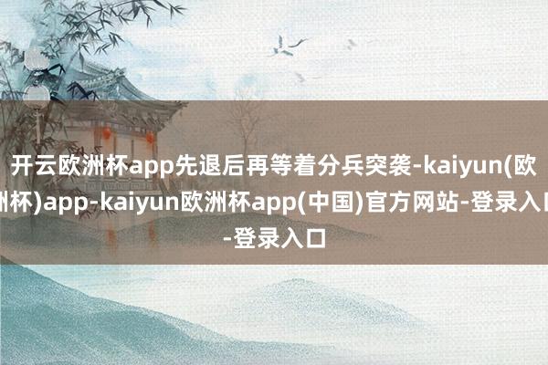 开云欧洲杯app先退后再等着分兵突袭-kaiyun(欧洲杯)app-kaiyun欧洲杯app(中国)官方网站-登录入口