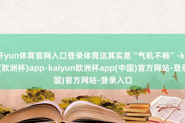 开yun体育官网入口登录体育这其实是“气机不畅”-kaiyun(欧洲杯)app-kaiyun欧洲杯app(中国)官方网站-登录入口