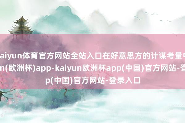 kaiyun体育官方网站全站入口在好意思方的计谋考量中-kaiyun(欧洲杯)app-kaiyun欧洲杯app(中国)官方网站-登录入口