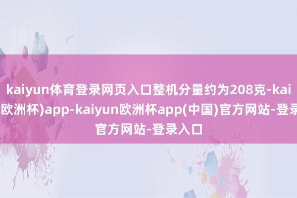 kaiyun体育登录网页入口整机分量约为208克-kaiyun(欧洲杯)app-kaiyun欧洲杯app(中国)官方网站-登录入口