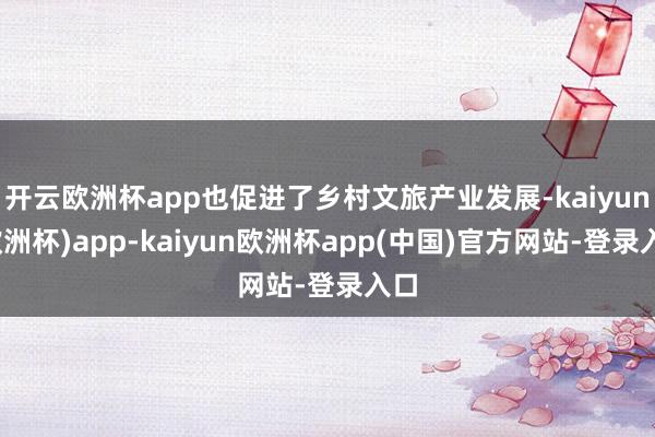 开云欧洲杯app也促进了乡村文旅产业发展-kaiyun(欧洲杯)app-kaiyun欧洲杯app(中国)官方网站-登录入口