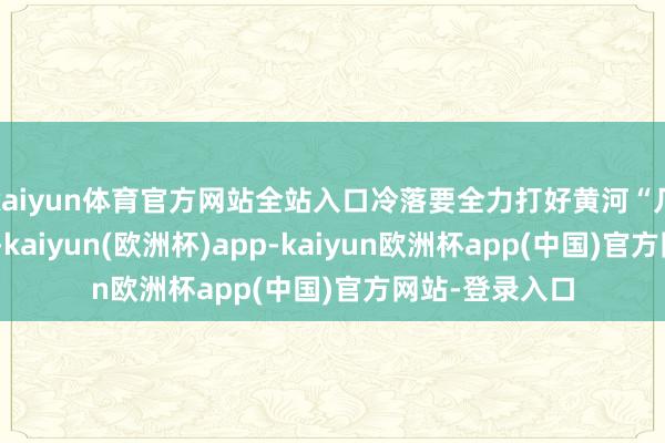 kaiyun体育官方网站全站入口冷落要全力打好黄河“几字弯”攻坚战-kaiyun(欧洲杯)app-kaiyun欧洲杯app(中国)官方网站-登录入口