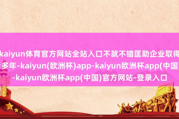 kaiyun体育官方网站全站入口不就不错匡助企业取得更快成长嘛!“尔后多年-kaiyun(欧洲杯)app-kaiyun欧洲杯app(中国)官方网站-登录入口