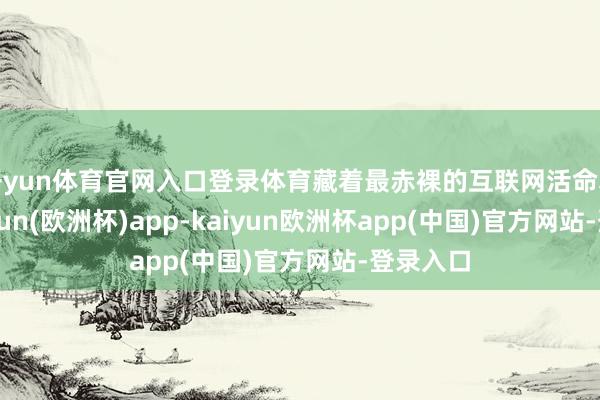 开yun体育官网入口登录体育藏着最赤裸的互联网活命真相-kaiyun(欧洲杯)app-kaiyun欧洲杯app(中国)官方网站-登录入口