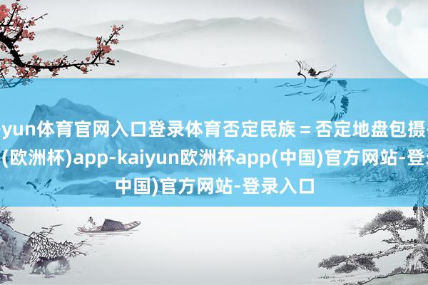 开yun体育官网入口登录体育否定民族＝否定地盘包摄-kaiyun(欧洲杯)app-kaiyun欧洲杯app(中国)官方网站-登录入口