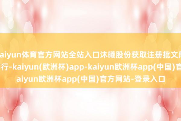 kaiyun体育官方网站全站入口沐曦股份获取注册批文摩尔线程初始IPO刊行-kaiyun(欧洲杯)app-kaiyun欧洲杯app(中国)官方网站-登录入口