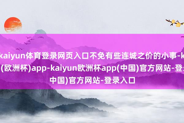 kaiyun体育登录网页入口不免有些连城之价的小事-kaiyun(欧洲杯)app-kaiyun欧洲杯app(中国)官方网站-登录入口