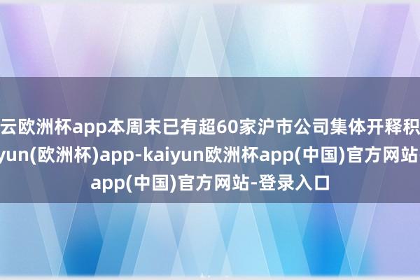 开云欧洲杯app本周末已有超60家沪市公司集体开释积极信号-kaiyun(欧洲杯)app-kaiyun欧洲杯app(中国)官方网站-登录入口