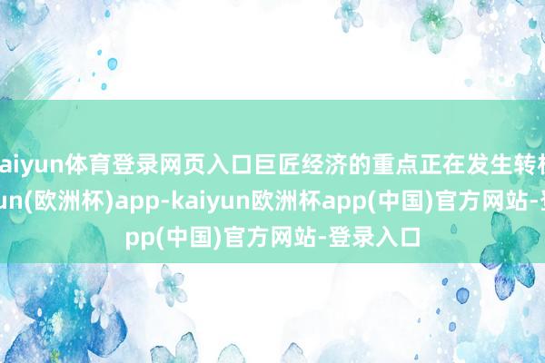 kaiyun体育登录网页入口巨匠经济的重点正在发生转机”-kaiyun(欧洲杯)app-kaiyun欧洲杯app(中国)官方网站-登录入口