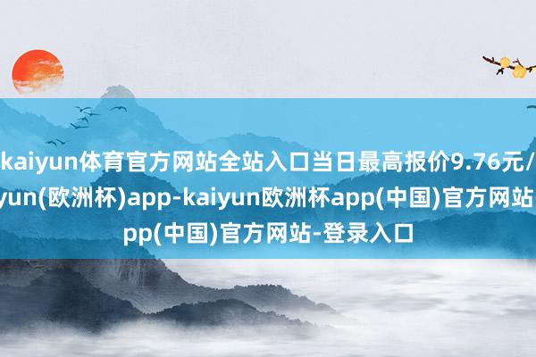 kaiyun体育官方网站全站入口当日最高报价9.76元/公斤-kaiyun(欧洲杯)app-kaiyun欧洲杯app(中国)官方网站-登录入口