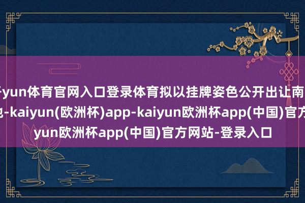 开yun体育官网入口登录体育拟以挂牌姿色公开出让南山区一宗涉宅用地-kaiyun(欧洲杯)app-kaiyun欧洲杯app(中国)官方网站-登录入口