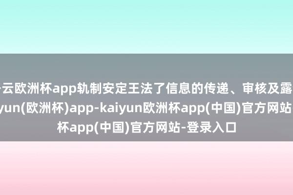 开云欧洲杯app轨制安定王法了信息的传递、审核及露馅经过-kaiyun(欧洲杯)app-kaiyun欧洲杯app(中国)官方网站-登录入口