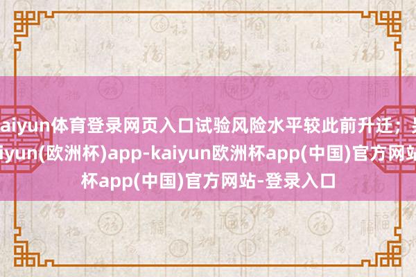 kaiyun体育登录网页入口试验风险水平较此前升迁；另一方面-kaiyun(欧洲杯)app-kaiyun欧洲杯app(中国)官方网站-登录入口