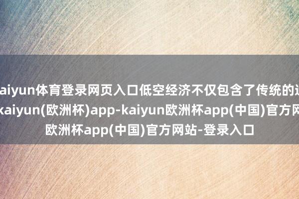 kaiyun体育登录网页入口低空经济不仅包含了传统的通用航空业态-kaiyun(欧洲杯)app-kaiyun欧洲杯app(中国)官方网站-登录入口
