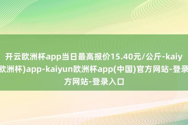 开云欧洲杯app当日最高报价15.40元/公斤-kaiyun(欧洲杯)app-kaiyun欧洲杯app(中国)官方网站-登录入口