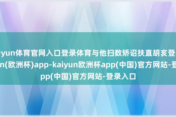 开yun体育官网入口登录体育与他扫数矫诏扶直胡亥登基-kaiyun(欧洲杯)app-kaiyun欧洲杯app(中国)官方网站-登录入口