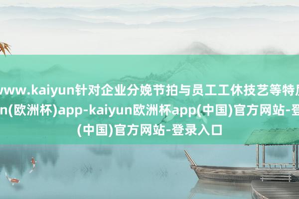 www.kaiyun针对企业分娩节拍与员工工休技艺等特质-kaiyun(欧洲杯)app-kaiyun欧洲杯app(中国)官方网站-登录入口
