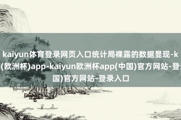 kaiyun体育登录网页入口 统计局裸露的数据显现-kaiyun(欧洲杯)app-kaiyun欧洲杯app(中国)官方网站-登录入口
