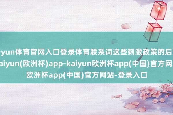 开yun体育官网入口登录体育联系词这些刺激政策的后果是否连续-kaiyun(欧洲杯)app-kaiyun欧洲杯app(中国)官方网站-登录入口