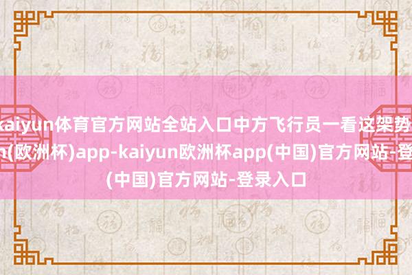 kaiyun体育官方网站全站入口中方飞行员一看这架势-kaiyun(欧洲杯)app-kaiyun欧洲杯app(中国)官方网站-登录入口