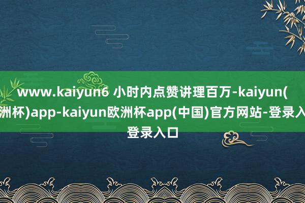 www.kaiyun6 小时内点赞讲理百万-kaiyun(欧洲杯)app-kaiyun欧洲杯app(中国)官方网站-登录入口