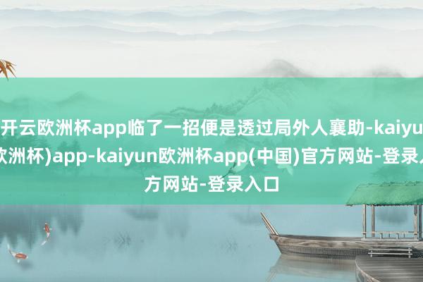开云欧洲杯app临了一招便是透过局外人襄助-kaiyun(欧洲杯)app-kaiyun欧洲杯app(中国)官方网站-登录入口