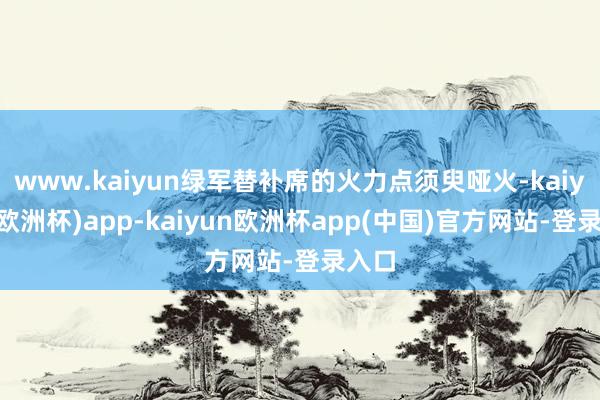 www.kaiyun绿军替补席的火力点须臾哑火-kaiyun(欧洲杯)app-kaiyun欧洲杯app(中国)官方网站-登录入口