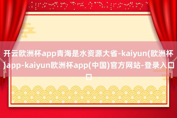 开云欧洲杯app　　青海是水资源大省-kaiyun(欧洲杯)app-kaiyun欧洲杯app(中国)官方网站-登录入口
