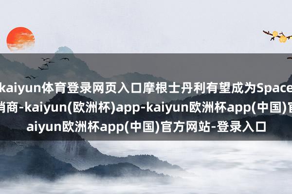 kaiyun体育登录网页入口摩根士丹利有望成为SpaceX公司IPO的主承销商-kaiyun(欧洲杯)app-kaiyun欧洲杯app(中国)官方网站-登录入口