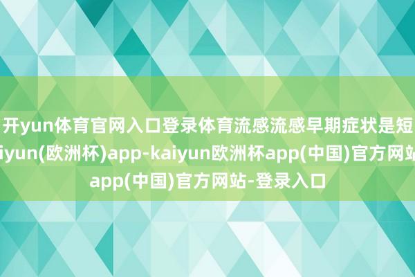 开yun体育官网入口登录体育　　流感　　流感早期症状是短暂高热-kaiyun(欧洲杯)app-kaiyun欧洲杯app(中国)官方网站-登录入口