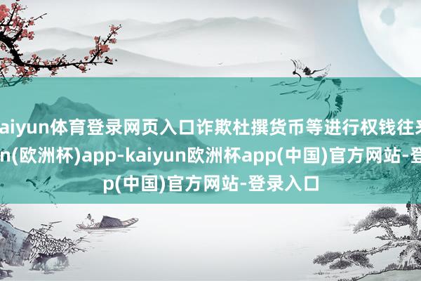 kaiyun体育登录网页入口诈欺杜撰货币等进行权钱往来-kaiyun(欧洲杯)app-kaiyun欧洲杯app(中国)官方网站-登录入口