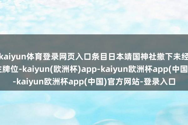 kaiyun体育登录网页入口条目日本靖国神社撤下未经应许合祀的先东谈主牌位-kaiyun(欧洲杯)app-kaiyun欧洲杯app(中国)官方网站-登录入口