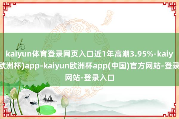 kaiyun体育登录网页入口近1年高潮3.95%-kaiyun(欧洲杯)app-kaiyun欧洲杯app(中国)官方网站-登录入口