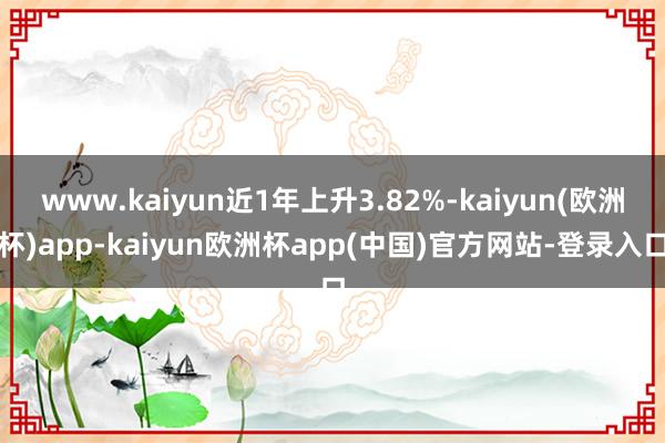 www.kaiyun近1年上升3.82%-kaiyun(欧洲杯)app-kaiyun欧洲杯app(中国)官方网站-登录入口