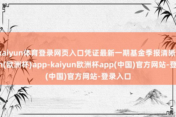 kaiyun体育登录网页入口凭证最新一期基金季报清晰-kaiyun(欧洲杯)app-kaiyun欧洲杯app(中国)官方网站-登录入口