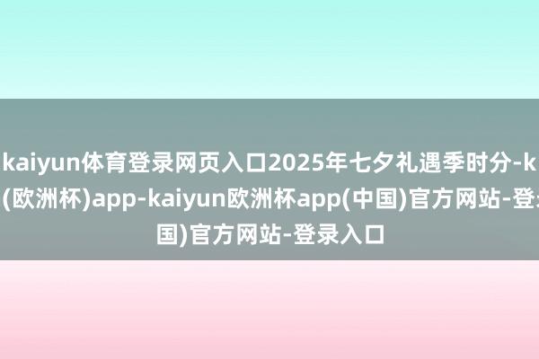 kaiyun体育登录网页入口2025年七夕礼遇季时分-kaiyun(欧洲杯)app-kaiyun欧洲杯app(中国)官方网站-登录入口