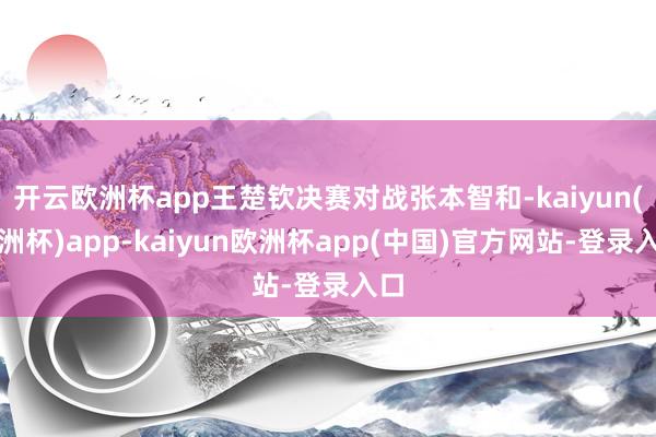 开云欧洲杯app王楚钦决赛对战张本智和-kaiyun(欧洲杯)app-kaiyun欧洲杯app(中国)官方网站-登录入口