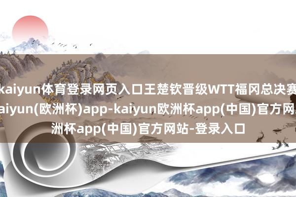 kaiyun体育登录网页入口王楚钦晋级WTT福冈总决赛男单决赛-kaiyun(欧洲杯)app-kaiyun欧洲杯app(中国)官方网站-登录入口